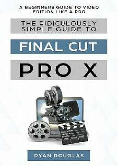 The Ridiculously Simple Guide to Final Cut Pro X: A Beginners Guide to Video Edition Like a Pro, Paperback/Douglas Ryan