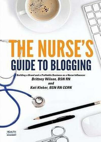 The Nurse's Guide to Blogging: Building a Brand and a Profitable Business as a Nurse Influencer, Paperback/Brittney R. Wilson Bsn Rn
