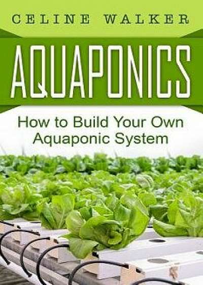 Aquaponics: How to Build Your Own Aquaponic System, Paperback/Celine Walker