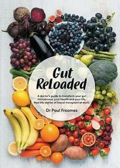Gut Reloaded: A Doctor's Guide to Transform Your Gut Microbiome, Your Health and Your Life. Real-Life Stories of Faecal Transplant a, Paperback/Paul Froomes