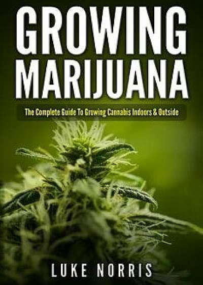 Growing Marijuana: The Complete Guide to Growing Cannabis Indoors and Outside, Paperback/Luke Norris