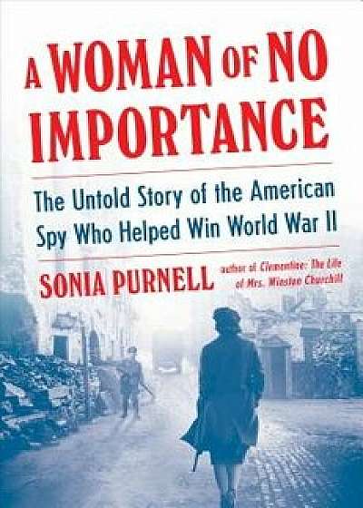 A Woman of No Importance: The Untold Story of the American Spy Who Helped Win World War II/Sonia Purnell