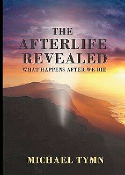 The Afterlife Revealed: What Happens After We Die, Paperback/Michael Tymn