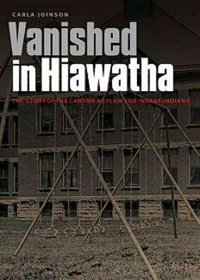 Vanished in Hiawatha: The Story of the Canton Asylum for Insane Indians, Hardcover/Carla Joinson