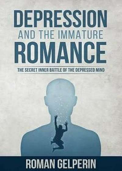 Depression and the Immature Romance: A Constructive Guide to the Causes, Cures, Types, and Secret Inner Psychology of Depression, Paperback/Roman Gelperin
