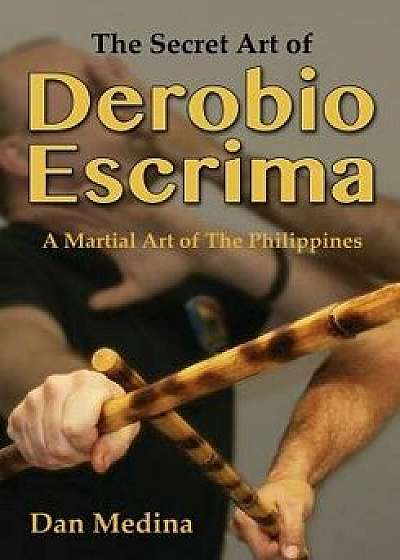 The Secret Art of Derobio Escrima: Martial Art of the Philippines, Paperback/Dan Medina