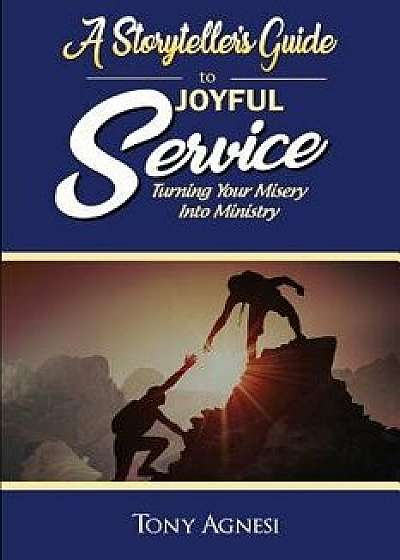 A Storyteller's Guide to Joyful Service: Turning Your Misery Into Ministry/Tony Agnesi
