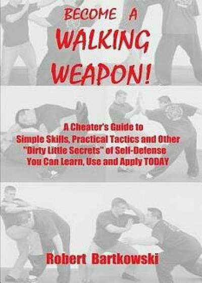 Become a Walking Weapon!: A Cheater's Guide to Simple Skills, Practical Tactics and Other Dirty Little Secrets of Self-Defense You Can Learn, Us, Paperback/Robert M. Bartkowski