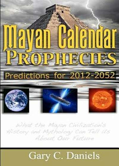Mayan Calendar Prophecies: Predictions for 2012-2052: What the Mayan Civilization's History and Mythology Can Tell Us about Our Future., Paperback/Gary C. Daniels