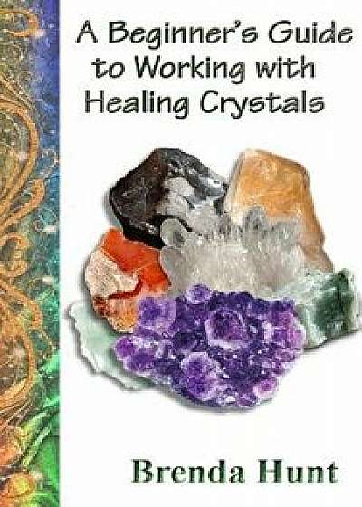 A Beginner's Guide to Working with Healing Crystals, Paperback/Brenda Hunt