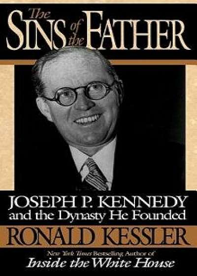The Sins of the Father: Joseph P. Kennedy and the Dynasty He Founded, Hardcover/Ronald Kessler