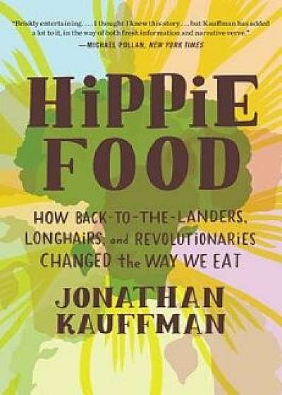 Hippie Food: How Back-To-The-Landers, Longhairs, and Revolutionaries Changed the Way We Eat, Paperback/Jonathan Kauffman