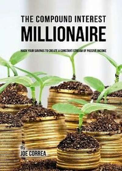 The Compound Interest Millionaire: Hack Your Savings to Create a Constant Stream of Passive Income/Joe Correa