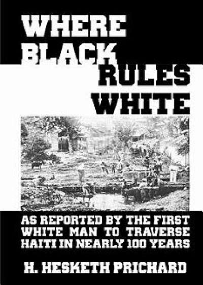 Where Black Rules White: As Reported by the First White Man to Traverse Haiti in Nearly 100 Years, Paperback/Hesketh Vernon Prichard