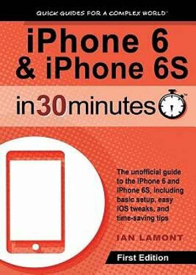 iPhone 6 & iPhone 6s in 30 Minutes: The Unofficial Guide to the iPhone 6 and iPhone 6s, Including Basic Setup, Easy IOS Tweaks, and Time-Saving Tips, Paperback/Ian Lamont
