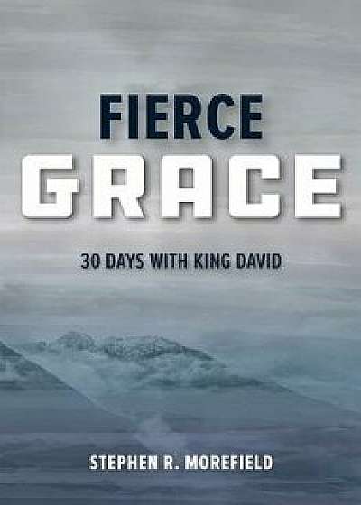 Fierce Grace: 30 Days with King David, Paperback/Stephen R. Morefield
