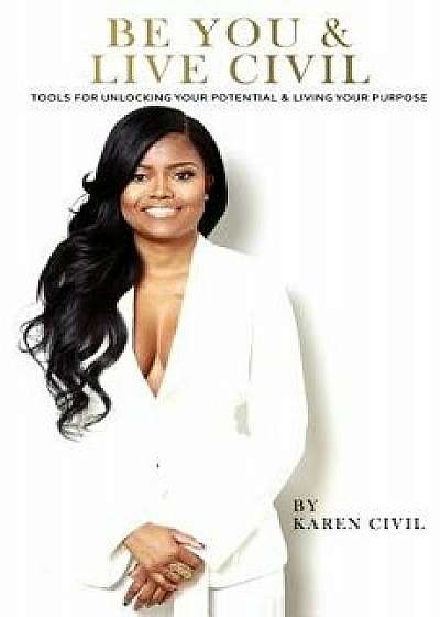 Be You & Live Civil: Tools for Unlocking Your Potential & Living Your Purpose, Paperback/Karen Civil