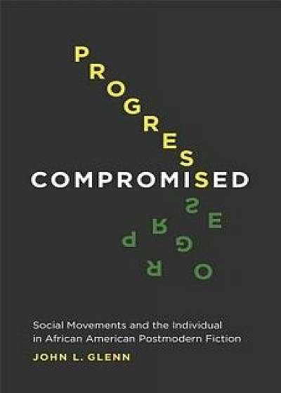 Progress Compromised: Social Movements and the Individual in African American Postmodern Fiction, Hardcover/John Glenn