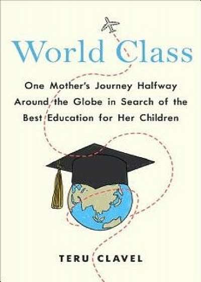 World Class: One Mother's Journey Halfway Around the Globe in Search of the Best Education for Her Children, Hardcover/Teru Clavel