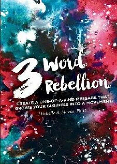 3 Word Rebellion: Create a One-Of-A-Kind Message That Grows Your Business Into a Movement/Michelle a. Mazur