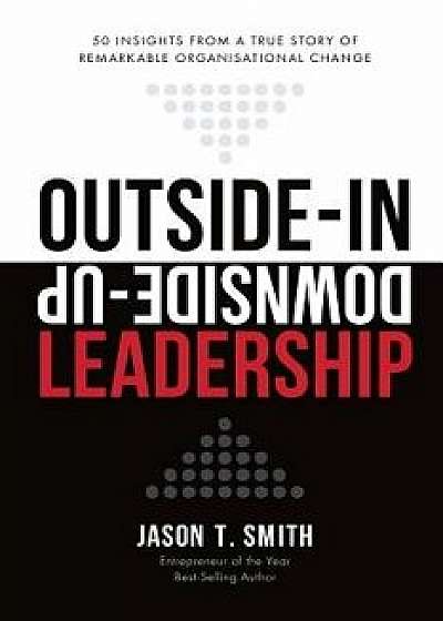 Outside-In Downside-Up Leadership: 50 Insights from a True Story of Remarkable Organisational Change, Paperback/Jason T. Smith