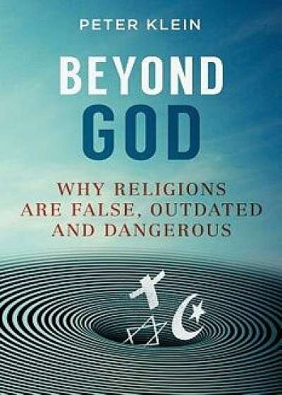 Beyond God: Why Religions Are False, Outdated and Dangerous, Paperback/Peter Klein