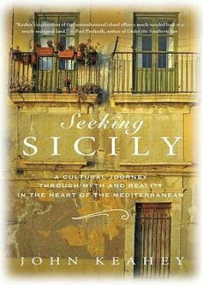 Seeking Sicily: A Cultural Journey Through Myth and Reality in the Heart of the Mediterranean, Hardcover/John Keahey