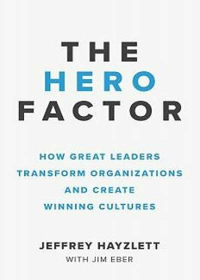 The Hero Factor: How Great Leaders Transform Organizations and Create Winning Cultures, Paperback/Jeffrey W. Hayzlett