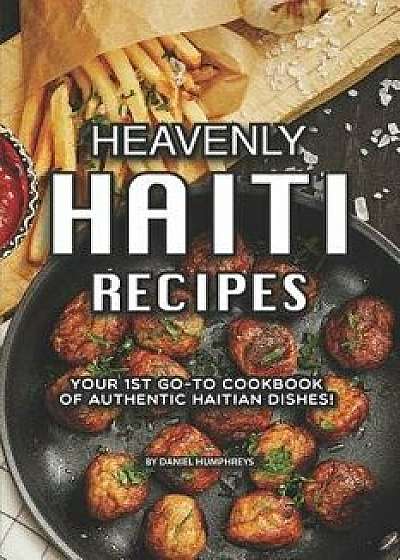 Heavenly Haiti Recipes: Your 1st Go-To Cookbook of Authentic Haitian Dishes!, Paperback/Daniel Humphreys