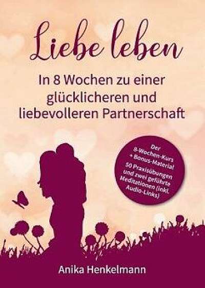 Liebe Leben - In 8 Wochen Zu Einer Glücklicheren Und Liebevolleren Partnerschaft, Paperback/Anika Henkelmann