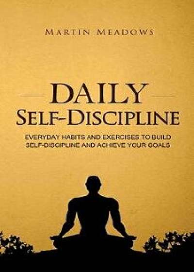 Daily Self-Discipline: Everyday Habits and Exercises to Build Self-Discipline and Achieve Your Goals, Hardcover/Martin Meadows