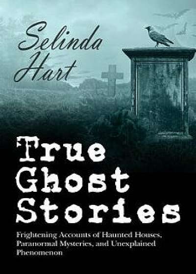 True Ghost Stories: Frightening Accounts of Haunted Houses, Paranormal Mysteries, and Unexplained Phenomenon, Paperback/Selinda Hart