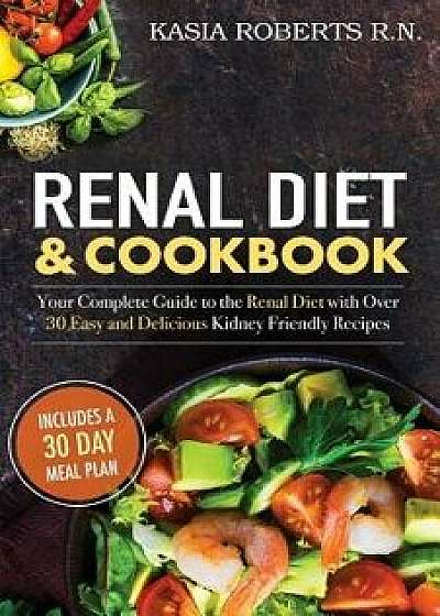 Renal Diet and Cookbook: Your Complete Guide to the Renal Diet with Over 30 Easy and Delicious Kidney Friendly Recipes, Paperback/Kasia Roberts Rn