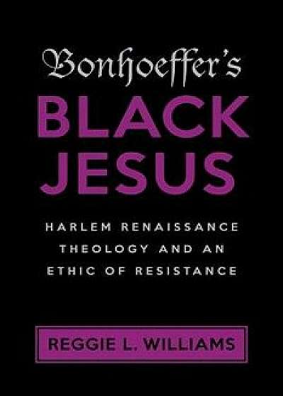 Bonhoeffer's Black Jesus: Harlem Renaissance Theology and an Ethic of Resistance, Paperback/Reggie L. Williams