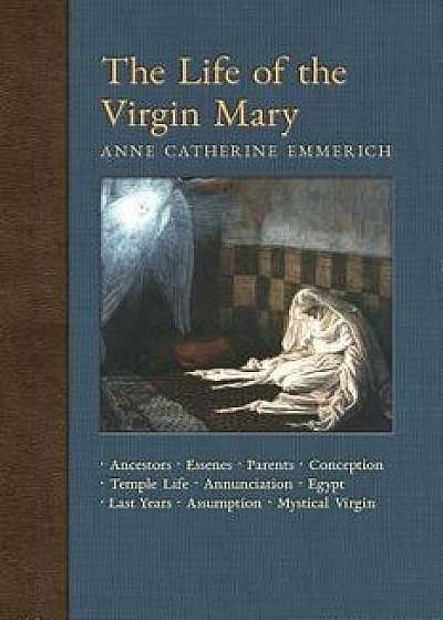 The Life of the Virgin Mary: Ancestors, Essenes, Parents, Conception, Birth, Temple Life, Wedding, Annunciation, Visitation, Shepherds, Three Kings, Paperback/Anne Catherine Emmerich