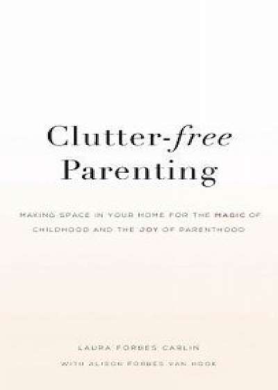 Clutter-Free Parenting: Making Space in Your Home for the Magic of Childhood and the Joy of Parenthood, Hardcover/Laura Forbes Carlin