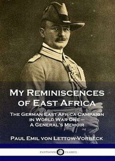 My Reminiscences of East Africa: The German East Africa Campaign in World War One - A General's Memoir, Paperback/General Paul Emil Von Lettow-Vorbeck