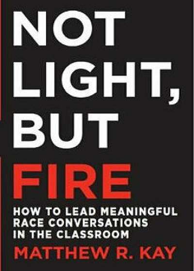 Not Light, But Fire: How to Lead Meaningful Race Conversations in the Classroom, Paperback/Matthew R. Kay
