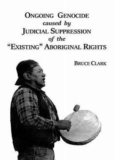 Ongoing Genocide Caused by Judicial Suppression of the Existing Aboriginal Rights, Paperback/Bruce Clark