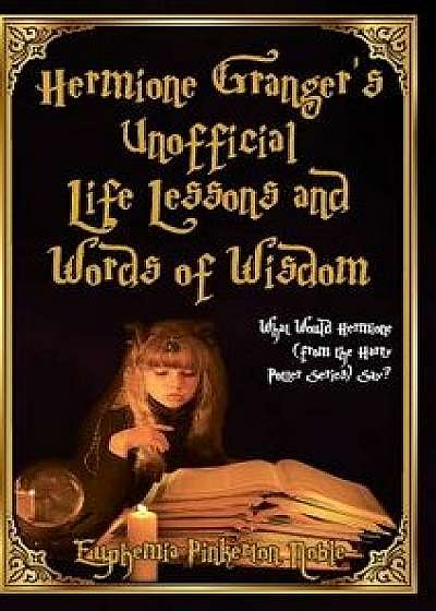 Hermione Granger's Unofficial Life Lessons and Words of Wisdom: What Would Hermione (from the Harry Potter Series) Say?, Hardcover/Euphemia Noble