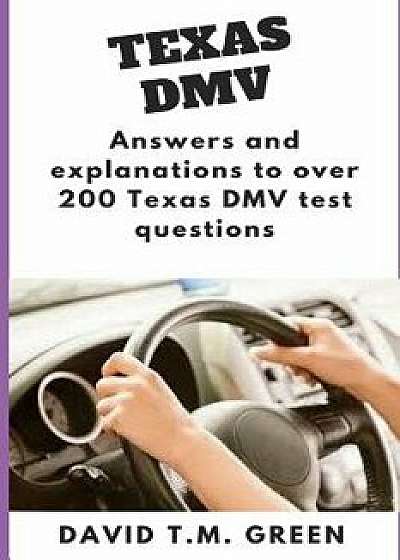Texas DMV: Answers and Explanation to Over 200 Texas DMV Test Questions, Paperback/David T. M. Green