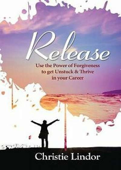 Release: Use the Power of Forgiveness to Get Unstuck and Thrive in Your Career, Paperback/Christie Lindor