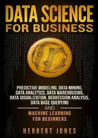 Data Science for Business: Predictive Modeling, Data Mining, Data Analytics, Data Warehousing, Data Visualization, Regression Analysis, Database, Paperback/Herbert Jones