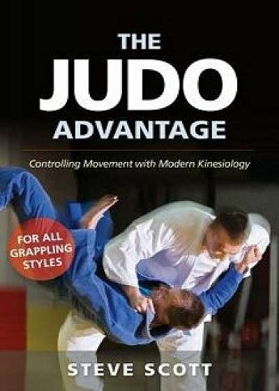 The Judo Advantage: Controlling Movement with Modern Kinesiology. for All Grappling Styles, Paperback/Steve Scott