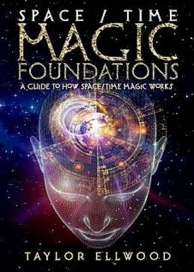 Space/Time Magic Foundations: A Guide to How Space/Time Magic Works, Paperback/Taylor Ellwood