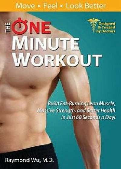 The One Minute Workout: Build Fat-Burning Lean Muscle, Massive Strength, and Better Health in Just 60 Seconds a Day!, Paperback/Raymond Wu