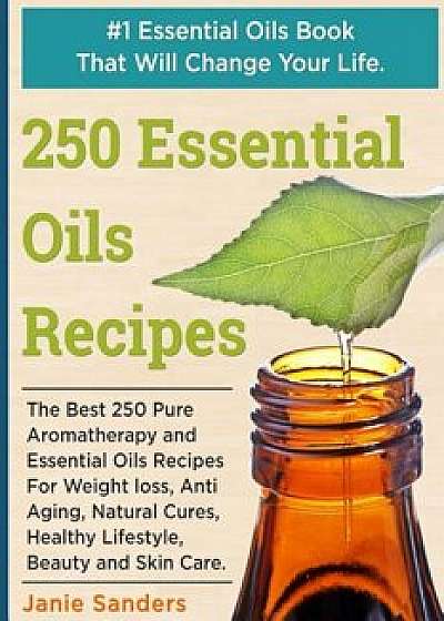 Essential Oils Recipes: The Best 250 Pure Aromatherapy and Essential Oils Recipes for Weight Loss, Anti Aging, Natural Cures, Healthy Lifestyl, Paperback/Janie Sanders