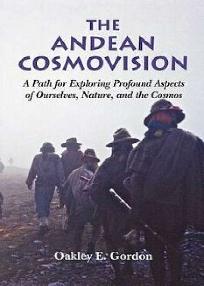 The Andean Cosmovision: A Path for Exploring Profound Aspects of Ourselves, Nature, and the Cosmos, Paperback/Oakley E. Gordon