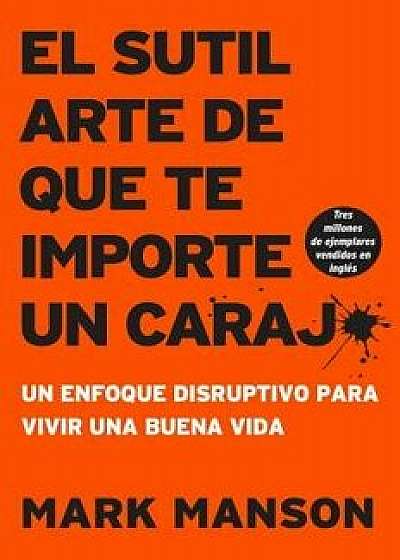 Sutil Arte de Que Te Importe Un Caraj: Un Enfoque Disruptivo Para Vivir Una Buena Vida, Paperback/Mark Manson