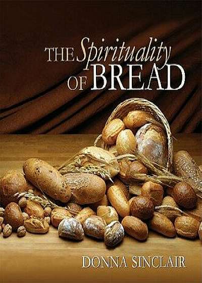 The Spirituality of Bread, Hardcover/Donna Sinclair